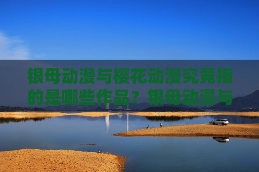 银母动漫与樱花动漫究竟指的是哪些作品?银母动漫与樱花动漫究竟指哪些作品?