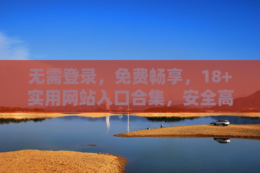 无需登录，免费畅享，18+实用网站入口合集，安全高效直达目标，18+免费实用网站入口合集，无需登录，安全高效直达
