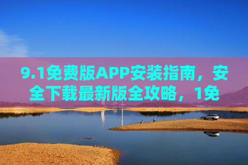 9.1免费版APP安装指南，安全下载最新版全攻略，1免费版APP安装指南，安全下载最新版全攻略