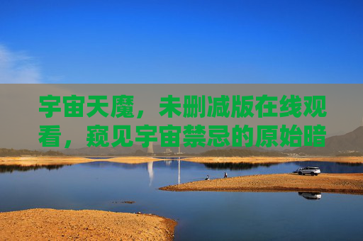 宇宙天魔,未删减版在线观看,窥见宇宙禁忌的原始暗影,宇宙天魔,窥见禁忌原始暗影未删减版