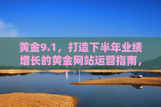 黄金9.1，打造下半年业绩增长的黄金网站运营指南，黄金9.1，下半年业绩增长的网站运营指南
