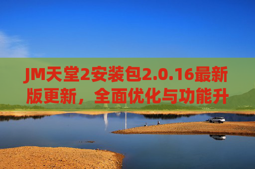 JM天堂2安装包2.0.16最新版更新,全面优化与功能升级指南,JM天堂2安装包2.0.16最新版更新,全面优化与功能升级指南