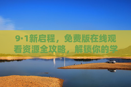 9·1新启程,免费版在线观看资源全攻略,解锁你的学习与娱乐新方式,9·1新启程,免费版在线观看资源全攻略,解锁学习娱乐新方式
