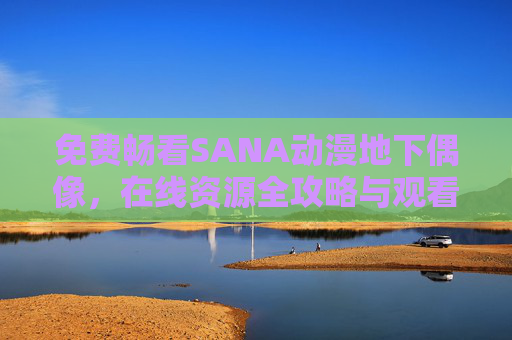 免费畅看SANA动漫地下偶像,在线资源全攻略与观看指南,SANA动漫地下偶像免费观看全攻略