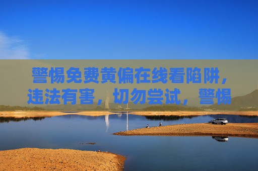 警惕免费黄偏在线看陷阱,违法有害,切勿尝试,警惕免费黄偏在线看陷阱,违法有害,切勿尝试