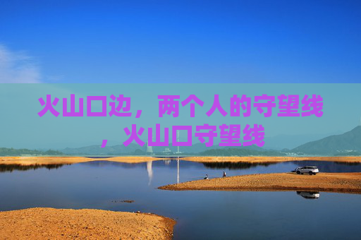 火山口边,两个人的守望线,火山口守望线