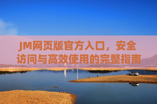 JM网页版官方入口,安全访问与高效使用的完整指南,JM网页版官方入口,安全访问与高效使用完整指南