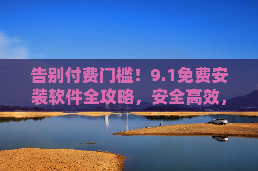 告别付费门槛!9.1免费安装软件全攻略,安全高效,轻松开启数字生活,1免费安装软件全攻略,告别付费,安全高效