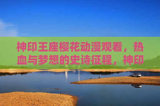神印王座樱花动漫观看,热血与梦想的史诗征程,神印王座樱花动漫,热血与梦想的史诗征程