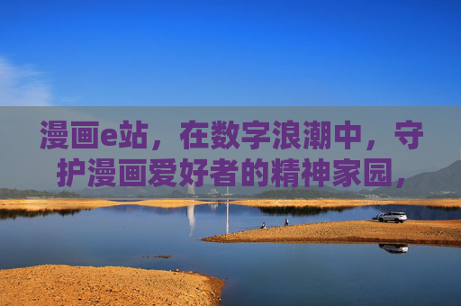 漫画e站,在数字浪潮中,守护漫画爱好者的精神家园,漫画e站,数字浪潮中守护漫画精神家园
