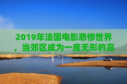 2019年法国电影悲惨世界,当郊区成为一座无形的高压监狱,2019年悲惨世界,郊区成无形高压监狱