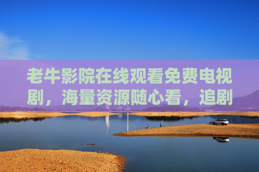 老牛影院在线观看免费电视剧,海量资源随心看,追剧零负担,老牛影院,免费海量电视剧,追剧零负担