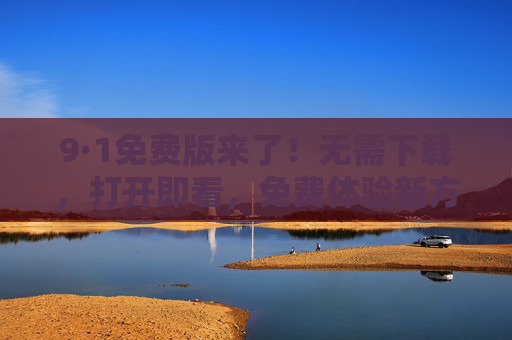 9·1免费版来了!无需下载,打开即看,免费体验新方式,9·1免费版,免下载打开即看,免费体验新方式