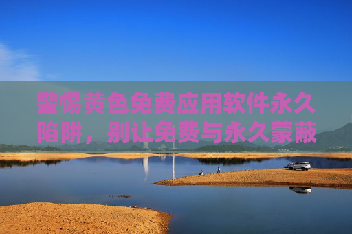 警惕黄色免费应用软件永久陷阱,别让免费与永久蒙蔽双眼,警惕黄色免费应用的永久陷阱,别让免费蒙蔽双眼