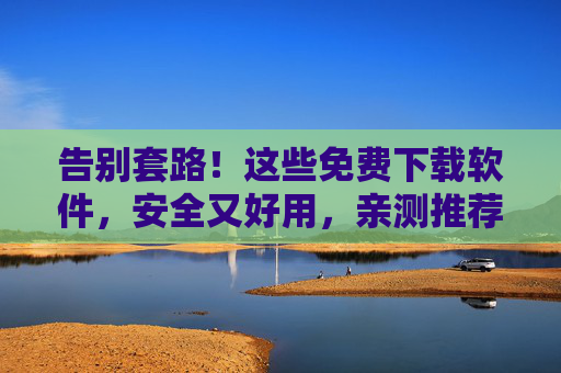 告别套路！这些免费下载软件，安全又好用，亲测推荐！告别套路！免费下载软件安全好用，亲测推荐