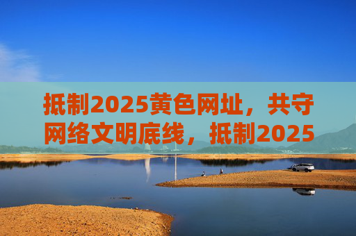 抵制2025黄色网址,共守网络文明底线,抵制2025黄色网址 共守网络文明底线