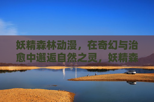 妖精森林动漫,在奇幻与治愈中邂逅自然之灵,妖精森林,奇幻治愈邂逅自然之灵
