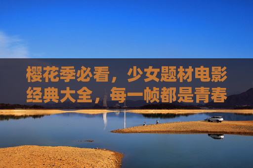樱花季必看,少女题材电影经典大全,每一帧都是青春的诗,樱花季少女电影经典,帧帧皆是青春诗