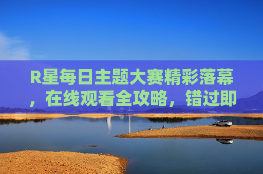 R星每日主题大赛精彩落幕,在线观看全攻略,错过即遗憾!R星每日主题大赛落幕,在线观看全攻略,错过即遗憾!