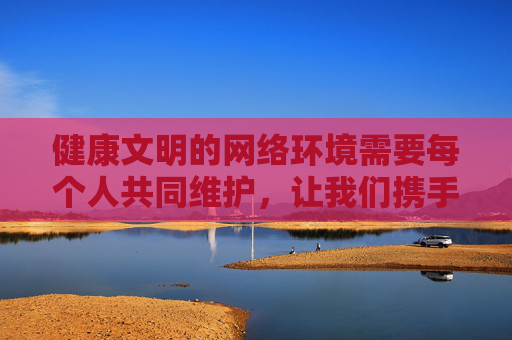 健康文明的网络环境需要每个人共同维护,让我们携手抵制不良信息,传播正能量,共建和谐网络家园,携手共建和谐网络家园