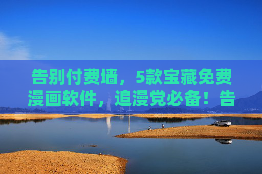 告别付费墙,5款宝藏免费漫画软件,追漫党必备!告别付费墙!5款宝藏免费漫画软件,追漫党必备!