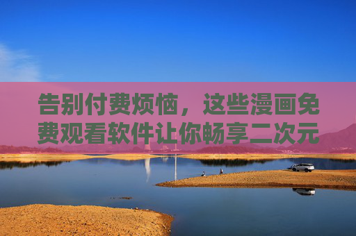 告别付费烦恼，这些漫画免费观看软件让你畅享二次元世界，告别付费烦恼，免费畅享二次元漫画