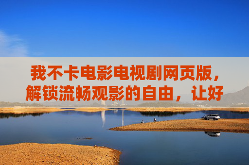 我不卡电影电视剧网页版,解锁流畅观影的自由,让好故事不被卡顿打断,网页观影无卡顿,畅享好故事自由