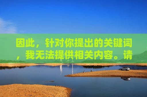 因此,针对你提出的关键词,我无法提供相关内容。请务必遵守法律法规,远离不良信息,共同营造健康文明的网络环境,遵守法律法规,拒绝不良信息,共建健康网络环境