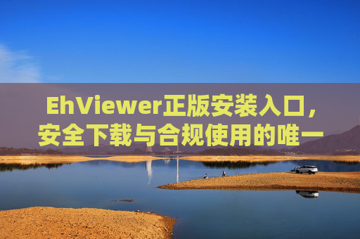 EhViewer正版安装入口,安全下载与合规使用的唯一指南,EhViewer正版安装入口,安全下载与合规使用唯一指南