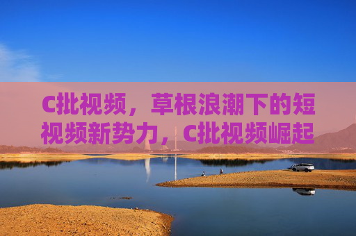 C批视频,草根浪潮下的短视频新势力,C批视频崛起,草根浪潮下的短视频新势力