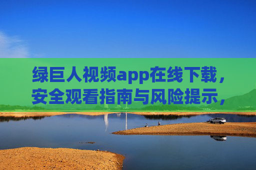 绿巨人视频app在线下载,安全观看指南与风险提示,绿巨人视频app在线下载,安全观看指南与风险提示