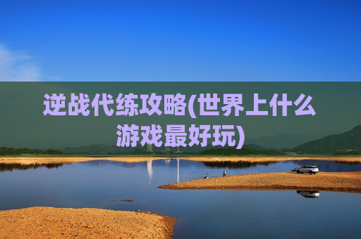 逆战代练攻略(世界上什么游戏最好玩)