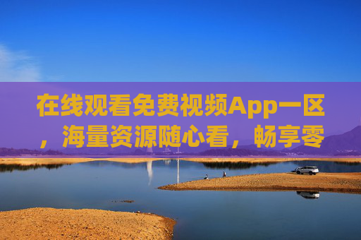 在线观看免费视频App一区,海量资源随心看,畅享零门槛观影体验,免费视频App一区,海量资源随心看,零门槛观影