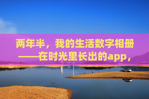 两年半,我的生活数字相册——在时光里长出的app,两年半时光,长出的生活数字相册