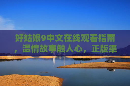 好姑娘9中文在线观看指南,温情故事触人心,正版渠道解锁成长之旅,好姑娘9中文在线观看指南,温情故事触人心,正版解锁成长之旅