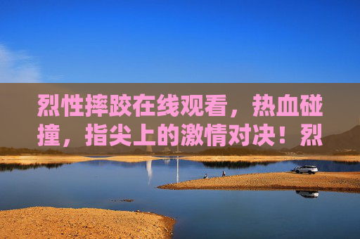烈性摔跤在线观看，热血碰撞，指尖上的激情对决！烈性摔跤，指尖热血对决
