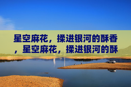 星空麻花,揉进银河的酥香,星空麻花,揉进银河的酥香