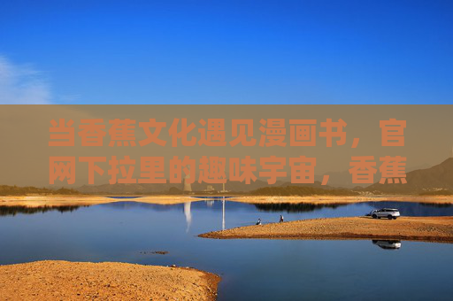 当香蕉文化遇见漫画书,官网下拉里的趣味宇宙,香蕉文化遇见漫画书,官网下拉里的趣味宇宙