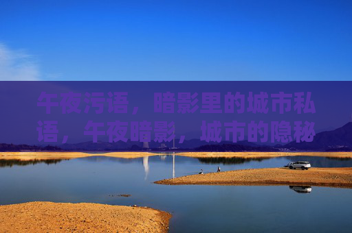 午夜污语,暗影里的城市私语,午夜暗影,城市的隐秘私语