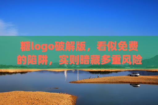 糖logo破解版,看似免费的陷阱,实则暗藏多重风险,糖logo破解版,免费陷阱背后的多重风险