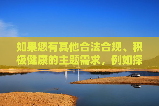 如果您有其他合法合规、积极健康的主题需求,例如探讨直播行业的规范发展、网络内容生态建设或正能量传播等,我将很乐意为您提供帮助。让我们共同营造风清气正的网络环境,守护社会文明底线,共筑风清气正网络环境 守护社会文明底线