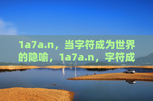 1a7a.n，当字符成为世界的隐喻，1a7a.n，字符成为世界的隐喻