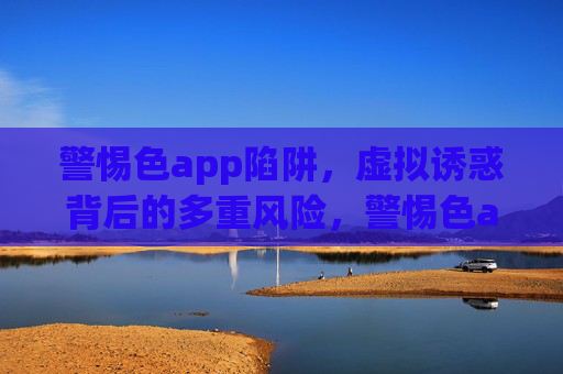 警惕色app陷阱,虚拟诱惑背后的多重风险,警惕色app陷阱,虚拟诱惑背后的多重风险