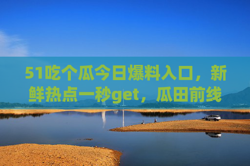 51吃个瓜今日爆料入口,新鲜热点一秒get,瓜田前线速来!51吃个瓜今日爆料入口,新鲜热点一秒get,瓜田前线速来!