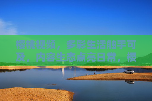 樱桃视频,多彩生活触手可及,内容生态点亮日常,樱桃视频,多彩生活触手可及,内容生态点亮日常