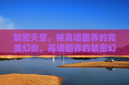 禁密天堂，被高墙圈养的完美幻影，高墙圈养的禁密幻影