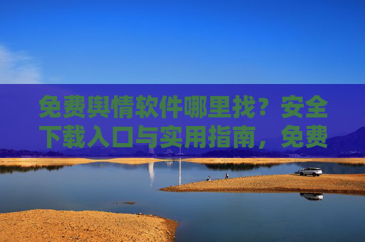 免费舆情软件哪里找？安全下载入口与实用指南，免费舆情软件下载指南，安全入口与实用方法