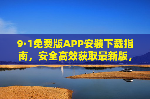 9·1免费版APP安装下载指南,安全高效获取最新版,轻松开启便捷体验,9·1免费版APP安全高效下载安装指南,轻松开启便捷体验