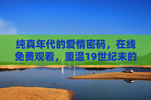 纯真年代的爱情密码,在线免费观看,重温19世纪末的克制与深情,纯真年代的爱情密码,19世纪末克制深情,在线免费观看