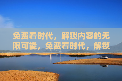 免费看时代,解锁内容的无限可能,免费看时代,解锁内容无限可能